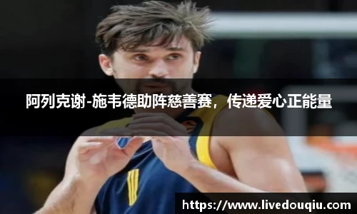 阿列克谢-施韦德助阵慈善赛，传递爱心正能量