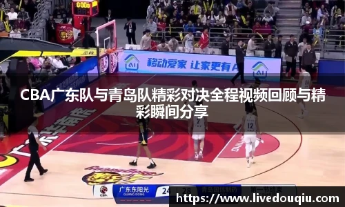 CBA广东队与青岛队精彩对决全程视频回顾与精彩瞬间分享