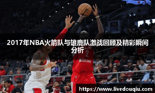 2017年NBA火箭队与雄鹿队激战回顾及精彩瞬间分析